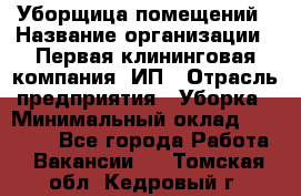 Уборщица помещений › Название организации ­ Первая клининговая компания, ИП › Отрасль предприятия ­ Уборка › Минимальный оклад ­ 15 000 - Все города Работа » Вакансии   . Томская обл.,Кедровый г.